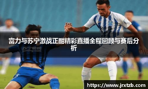 富力与苏宁激战正酣精彩直播全程回顾与赛后分析
