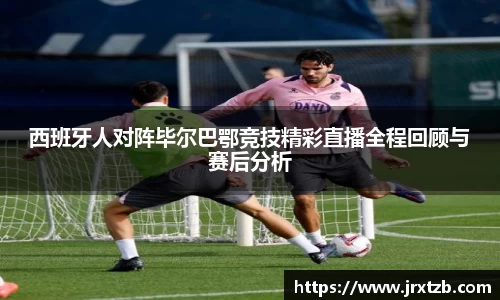西班牙人对阵毕尔巴鄂竞技精彩直播全程回顾与赛后分析