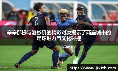 辛辛那提与洛杉矶的精彩对决揭示了两座城市的足球魅力与文化碰撞