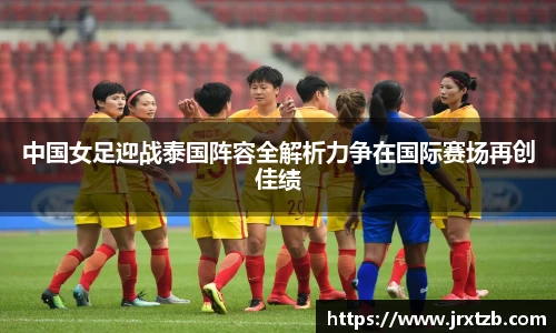 中国女足迎战泰国阵容全解析力争在国际赛场再创佳绩